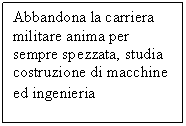 Text Box: Abbandona la carriera militare anima per sempre spezzata, studia costruzione di macchine ed ingenieria